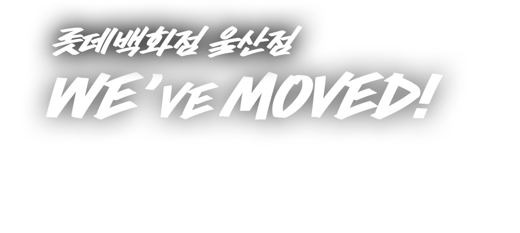 롯데백화점 울산점 We've MOVED! 롯데백화점 울산점이 한걸음 더 가까이에서, 더욱 신선한 모습으로 인사드립니다.