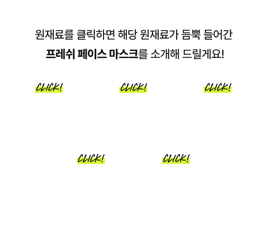 원재료를 클릭하면 해당 원재료가 듬뿍 들어간 프레쉬 페이스 마스크를 소개해 드릴게요!