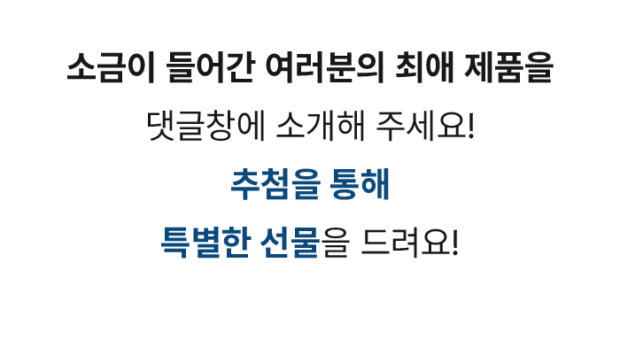 소금이 들어간 여러분의 최애 제품을 댓글창에 소개해주세요! 추첨을 통해 특별한 선물을 드려요!