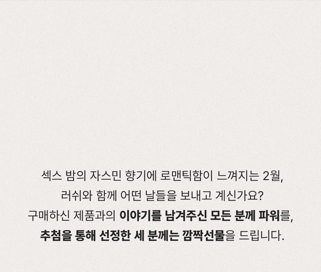 섹스 밤의 자스민 향기에 로맨틱함이 느껴지는 2월, 러쉬와 함께 어떤 날들을 보내고 계신가요? 구매하신 제품과의 이야기를 남겨주신 모든 분께 파워를, 추첨을 통해 선정한 세 분께는 깜짝선물을 드립니다