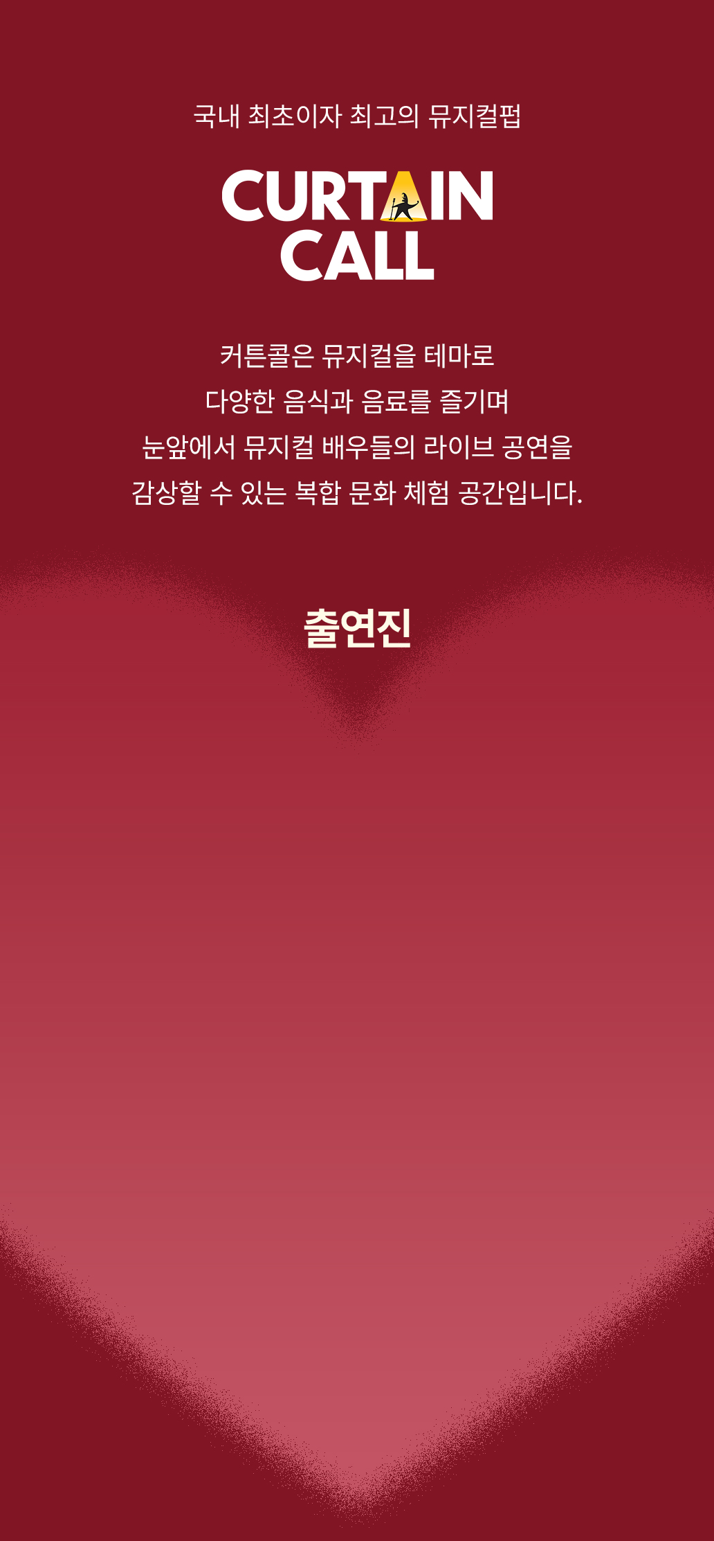 커튼콜의 뮤지컬을 테마로 다양한 음식과 음료를 즐기며 눈앞에서 뮤지컬 배우들의 라이브 공연을 감상할 수 있는 복합 문화 체험 공간입니다.