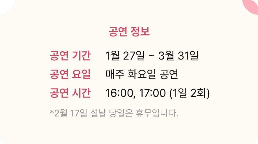 공연 기간 1월 27일 ~ 3월 31일, 공연 요일 매주 화요일 공연, 공연 시간 16:00,17:00 (1일 2회)