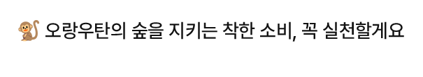 오랑우탄의 숲을 지키는 착한 소비, 꼭 실천할게요