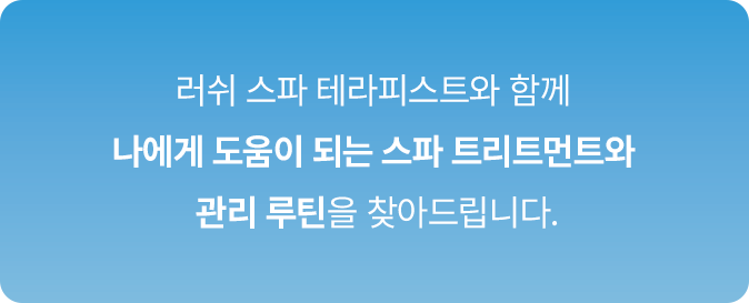 러쉬 스파 테라피스트와 함께 나에게 도움이 되는 스파 트리트먼트와  관리 루틴을 찾아드립니다.