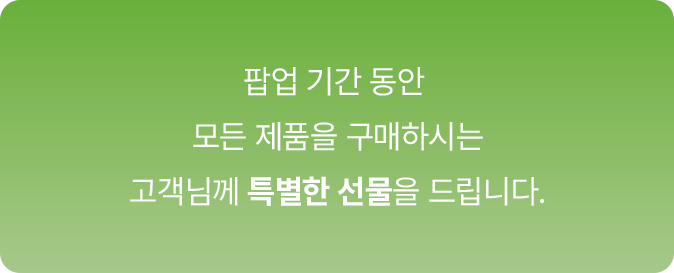 팝업 기간 동안 모든 제품을 구매하시는 고객님께 특별한 선물을 드립니다.