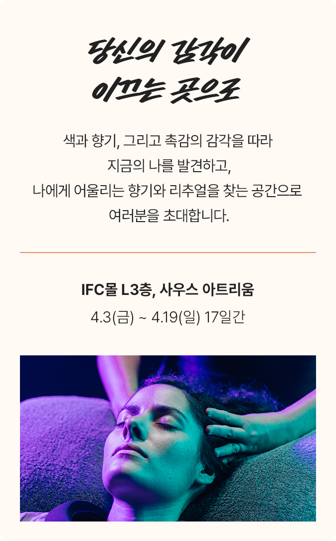 당신의 감각이 이끄는 곳으로 IFC몰 L3층, 사우스 아트리움 4.3(금) ~ 4.19(일) 17일간
