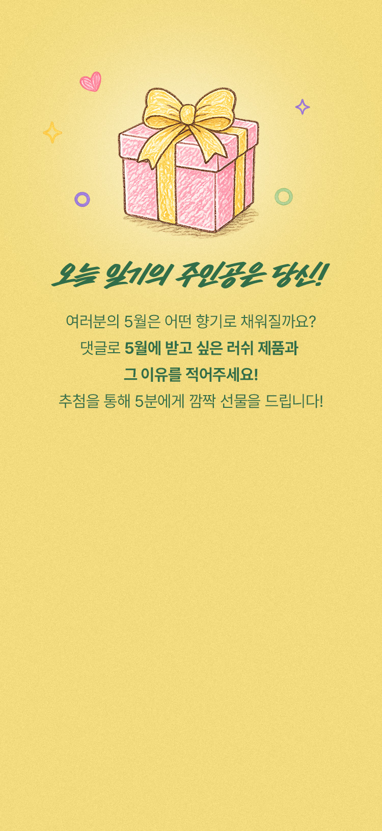 오늘 일기의 주인공은 당신! 여러분의 5월은 어떤 향기로 채워질까요? 댓글로 5월에 받고 싶은 러쉬 제품과 그 이유를 적어주세요!