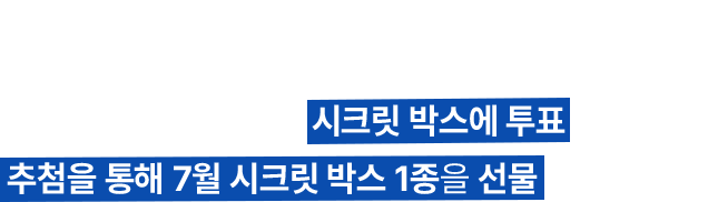 최애를 선택해 주세요! 당신의 마음을 빼앗은 시크릿 박스에 투표해 주세요 추첨을 통해 7월 시크릿 박스 1종을 선물로 드릴게요!
