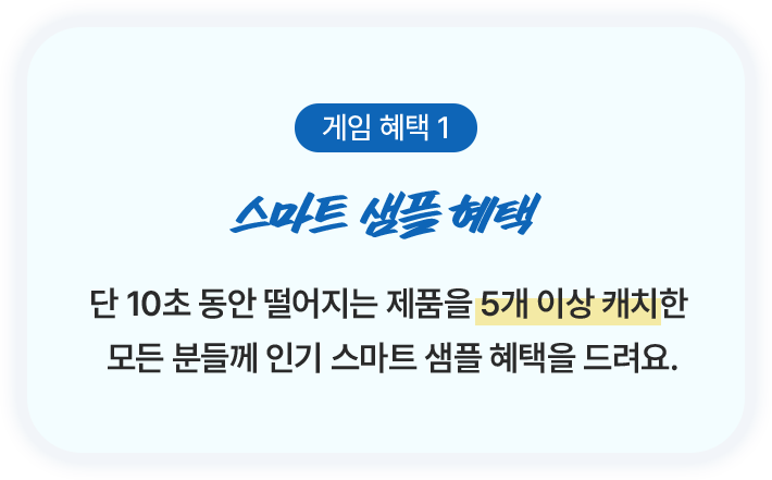 단 10초 동안 떨어지는 제품을 5개 이상 캐치한 모든 분들께 인기 스마트 샘플 혜택을 드려요.
