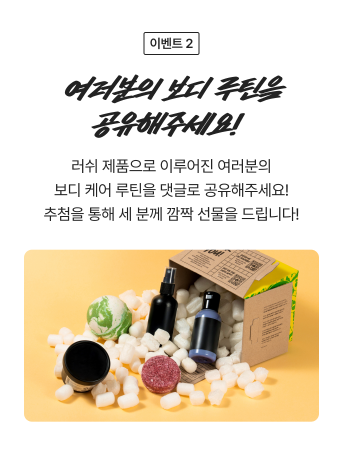 여러분의 보디 루틴을 공유해주세요! 러쉬 제품으로 이루어진 여러분의 보디 케어 루틴을 댓글로 공유해주세요! 추첨을 통해 세 분께 깜짝 선물을 드립니다!