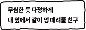 무심한 듯 다정하게 내 옆에서 같이 멍 때려줄 친구