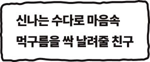 신나는 수다로 마음속 먹구름을 싹 날려줄 친구