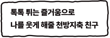 톡톡 튀는 즐거움으로 나를 웃게 해줄 천방지축 친구