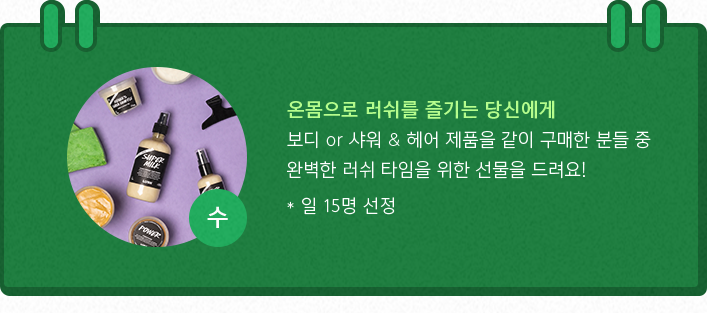 온몸으로 러쉬를 즐기는 당신에게 (보디 or 샤워) & 헤어 제품을 같이 구매한 분들중 완벽한 러쉬 타임을 위한 선물을 드려요! *일 15명 선정 