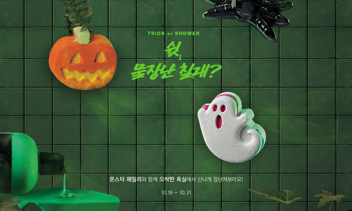 TRICK or SHOWER 쉿, 물장난 칠래? 몬스터 패밀리와 함께 오싹한 욕실에서 신나게 장난쳐보아요! 10.18 ~ 10.25
