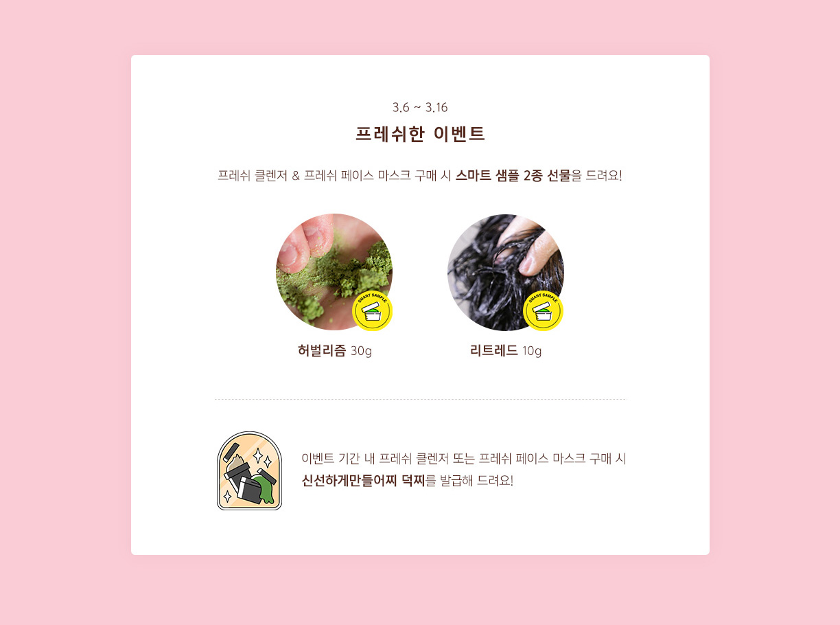 EVENT - 3.6 - 3.16 프레쉬 클렌저&프레쉬 페이스 마스크 구매 시 스마트 샘플 2종 선물을 드려요!