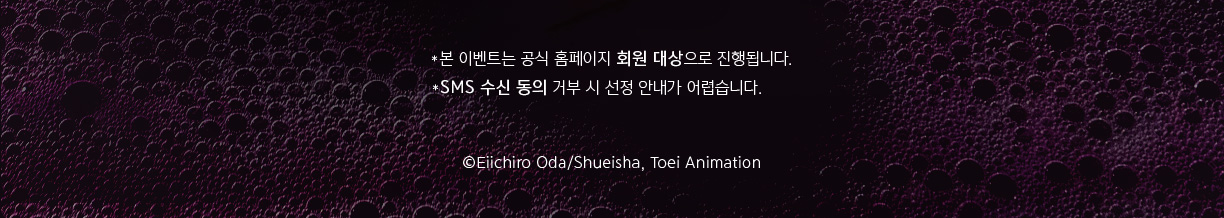 *본 이벤트는 공식 홈페이지 회원 대상으로 진행됩니다.SMS 수신 동의 거부 시 선정 안내가 어렵습니다.
