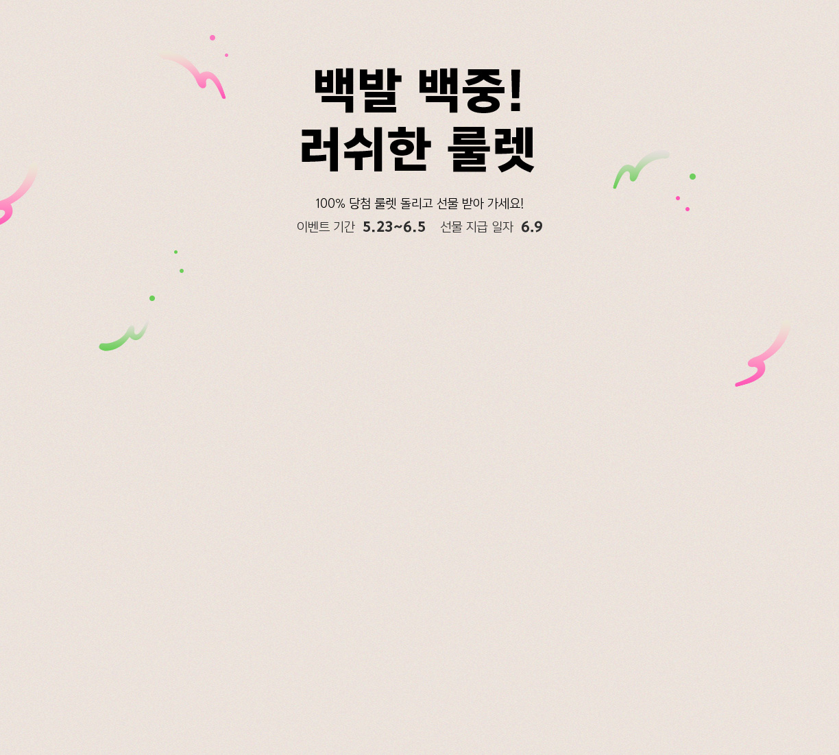 백발 백중! 러쉬한 룰렛 100% 당첨 룰렛 돌리고 선물 받아 가세요! 이벤트 키간 5.23~6.5 선물 지급 일자 6.9
