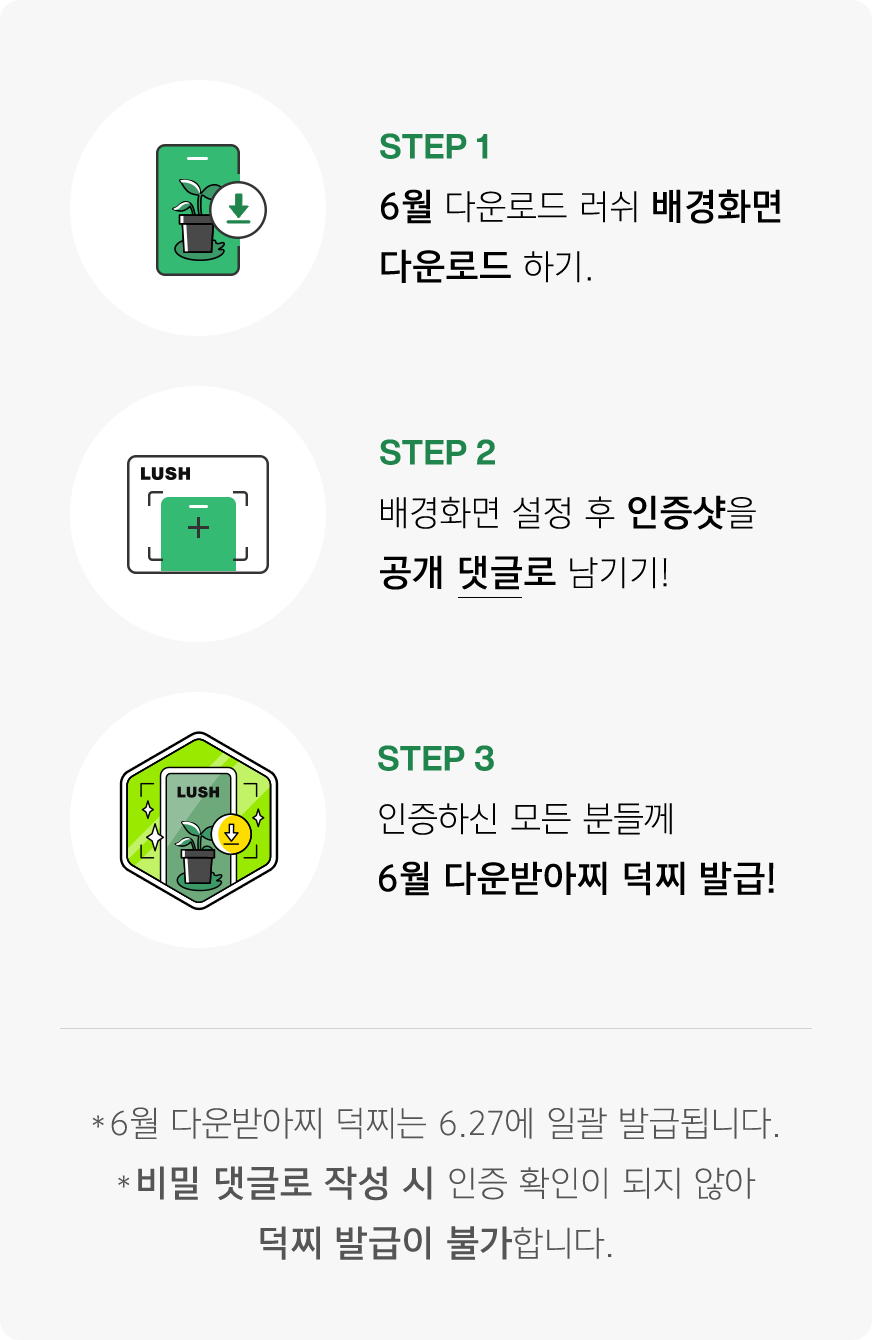 STEP 1 6월 다운로드 러쉬 배경화면 다운로드 하기. STEP 2 배경화면 설정 후 인증샷을 공개 댓글로 남기기! STEP 3 인증하신 모든 분들께 6월 다운받아찌 덕찌 발급! *6월 다운받아찌 덕찌는 6.27에 일괄 발급됩니다. *비밀 댓글로 작성 시 인증 확인이 되지 않아 덕찌 발급이 불가합니다.