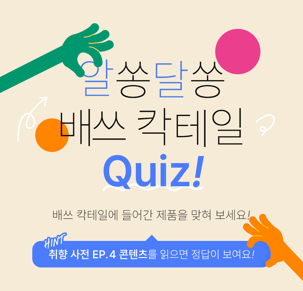 알쏭달쏭 배쓰 칵테일 퀴즈! 배쓰 칵테일에 들어간 제품을 맞혀 보세요! HINT 취향 사전 EP.4 콘텐츠를 읽으면 정답이 보여요!